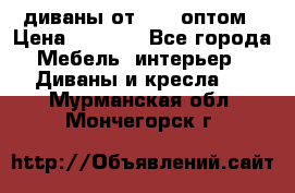 диваны от 2700 оптом › Цена ­ 2 700 - Все города Мебель, интерьер » Диваны и кресла   . Мурманская обл.,Мончегорск г.